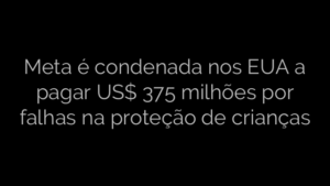 ​Meta é condenada nos EUA a pagar US$ 375 milhões por falhas na proteção de crianças 